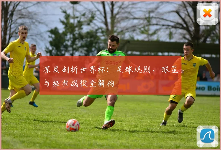 深度剖析世界杯：足球规则、球星与经典战役全解构