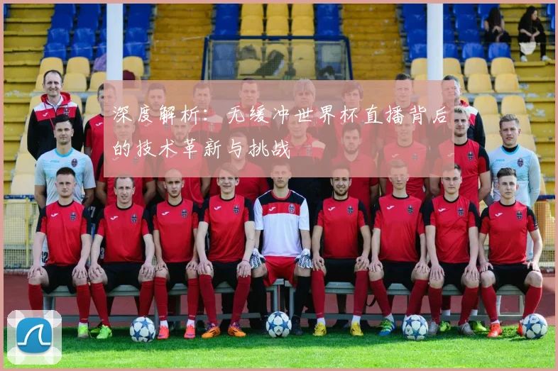 深度解析：无缓冲世界杯直播背后的技术革新与挑战