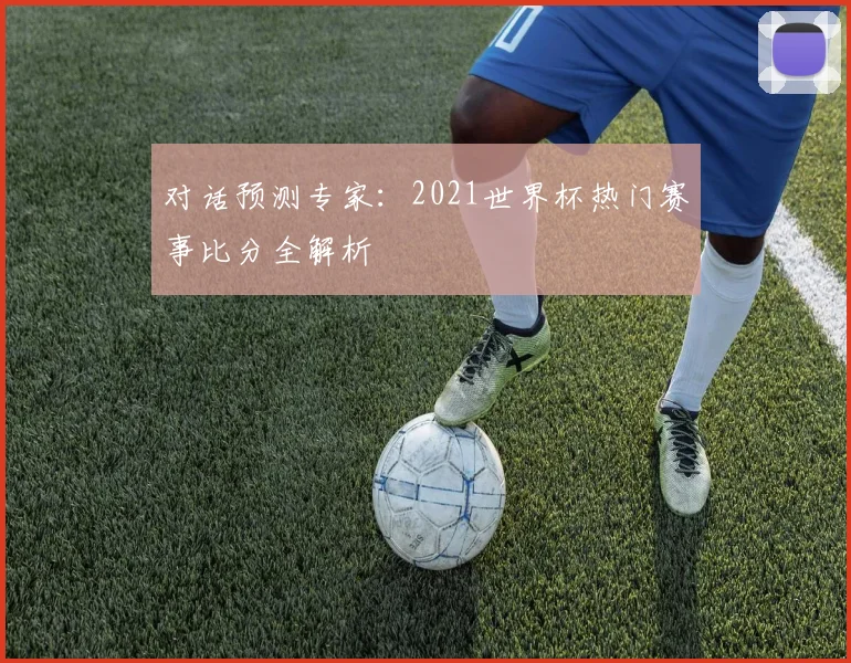 对话预测专家：2021世界杯热门赛事比分全解析
